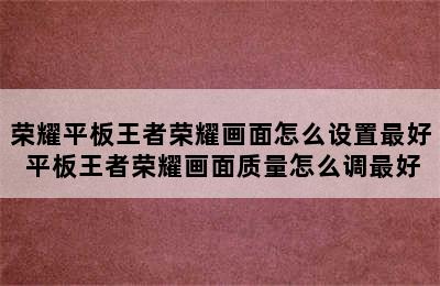 荣耀平板王者荣耀画面怎么设置最好 平板王者荣耀画面质量怎么调最好